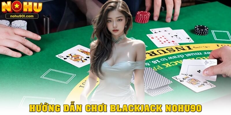 Hướng dẫn chi tiết cách chơi blackjack Nohu90
